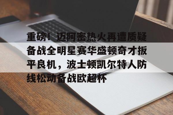 s15投注-关于重磅！迈阿密热火再遭质疑备战全明星赛华盛顿奇才扳平良机，波士顿凯尔特人防线松动备战欧超杯的信息