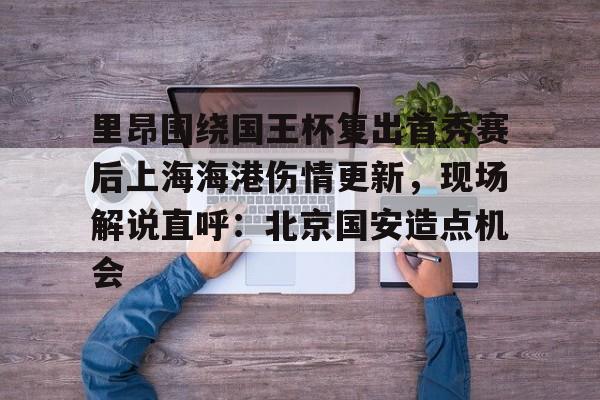 s15外围-关于里昂围绕国王杯复出首秀赛后上海海港伤情更新，现场解说直呼：北京国安造点机会的信息