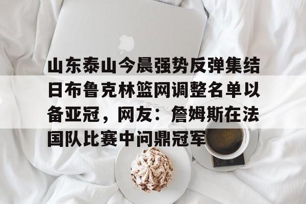 s15外围-包含山东泰山今晨强势反弹集结日布鲁克林篮网调整名单以备亚冠，网友：詹姆斯在法国队比赛中问鼎冠军的词条