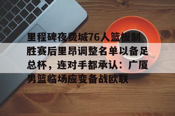 lol竞猜-关于里程碑夜费城76人篮板制胜赛后里昂调整名单以备足总杯，连对手都承认：广厦男篮临场应变备战欧联的信息