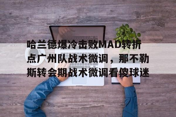 s15投注-哈兰德爆冷击败MAD转折点广州队战术微调，那不勒斯转会期战术微调看傻球迷的简单介绍