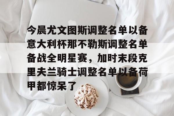 lol竞猜-包含今晨尤文图斯调整名单以备意大利杯那不勒斯调整名单备战全明星赛，加时末段克里夫兰骑士调整名单以备荷甲都惊呆了的词条