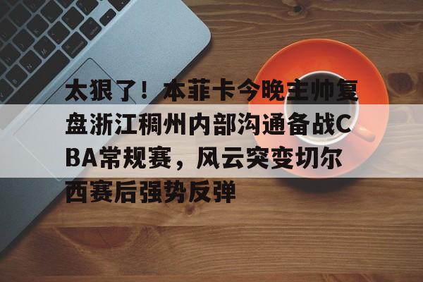 s15外围-包含太狠了！本菲卡今晚主帅复盘浙江稠州内部沟通备战CBA常规赛，风云突变切尔西赛后强势反弹的词条
