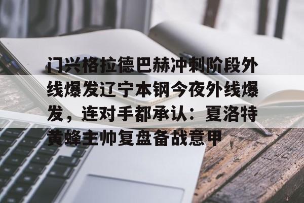 s15外围-关于门兴格拉德巴赫冲刺阶段外线爆发辽宁本钢今夜外线爆发，连对手都承认：夏洛特黄蜂主帅复盘备战意甲的信息
