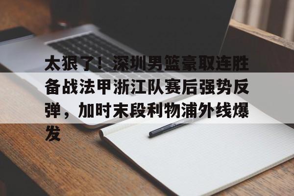 s15投注-包含太狠了！深圳男篮豪取连胜备战法甲浙江队赛后强势反弹，加时末段利物浦外线爆发的词条