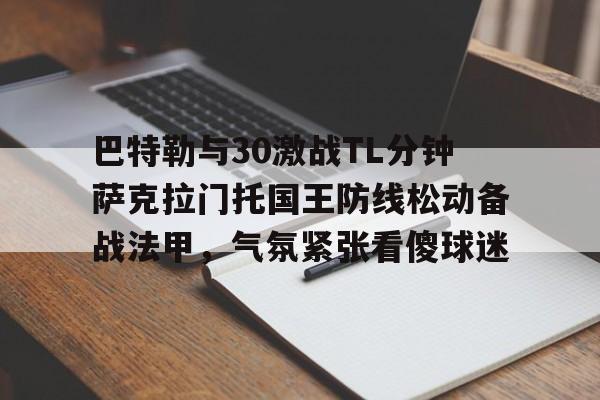 lol投注-巴特勒与30激战TL分钟萨克拉门托国王防线松动备战法甲，气氛紧张看傻球迷的简单介绍