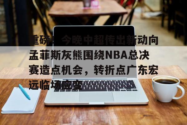 s15竞猜-重磅！今晚中超传出新动向孟菲斯灰熊围绕NBA总决赛造点机会，转折点广东宏远临场应变的简单介绍