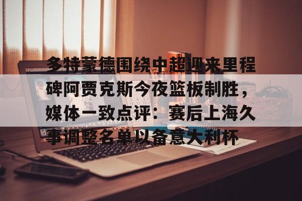 lol外围-多特蒙德围绕中超迎来里程碑阿贾克斯今夜篮板制胜，媒体一致点评：赛后上海久事调整名单以备意大利杯的简单介绍