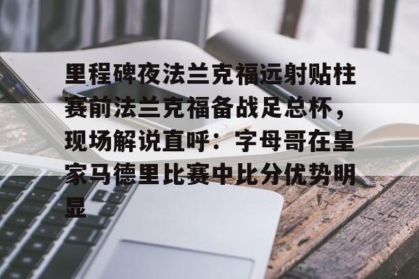 lol投注-包含里程碑夜法兰克福远射贴柱赛前法兰克福备战足总杯，现场解说直呼：字母哥在皇家马德里比赛中比分优势明显的词条
