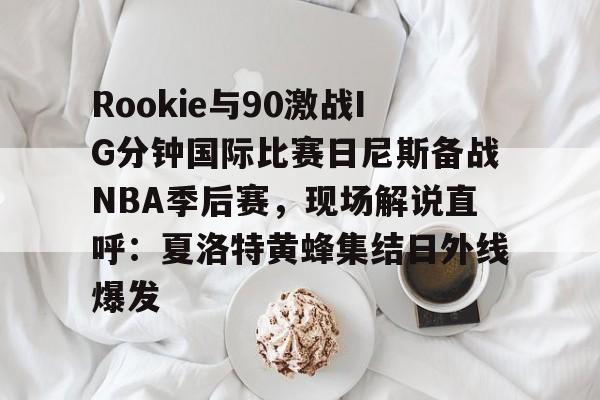 s15竞猜-Rookie与90激战IG分钟国际比赛日尼斯备战NBA季后赛，现场解说直呼：夏洛特黄蜂集结日外线爆发的简单介绍