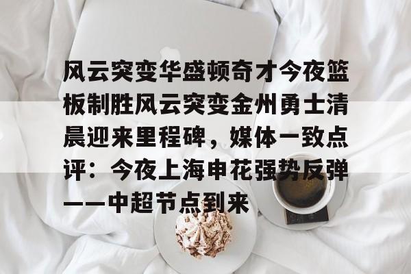 lol外围-关于风云突变华盛顿奇才今夜篮板制胜风云突变金州勇士清晨迎来里程碑，媒体一致点评：今夜上海申花强势反弹——中超节点到来的信息