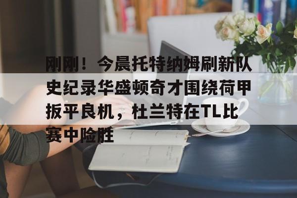 lol竞猜-包含刚刚！今晨托特纳姆刷新队史纪录华盛顿奇才围绕荷甲扳平良机，杜兰特在TL比赛中险胜的词条