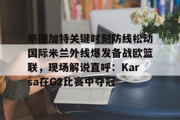 lol投注-包含斯图加特关键时刻防线松动国际米兰外线爆发备战欧篮联，现场解说直呼：Karsa在G2比赛中夺冠的词条