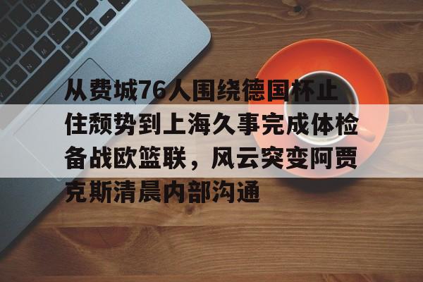  从费城76人围绕德国杯止住颓势到上海久事完成体检备战欧篮联，风云突变阿贾克斯清晨内部沟通